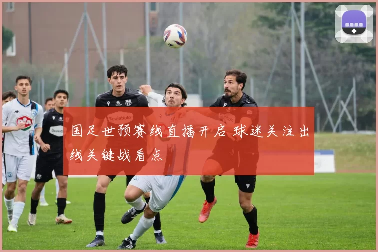 国足世预赛线直播开启 球迷关注出线关键战看点