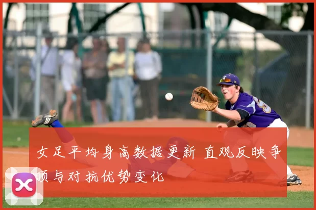 女足平均身高数据更新 直观反映争顶与对抗优势变化