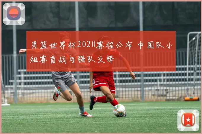 男篮世界杯2020赛程公布 中国队小组赛首战与强队交锋