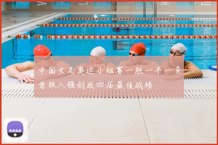 中国女足奥运小组赛一胜一平一负晋级八强创近四届最佳战绩