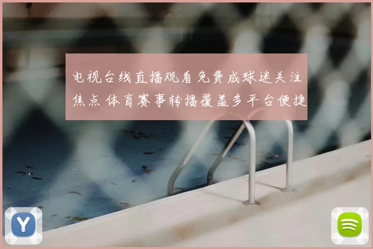 电视台线直播观看免费成球迷关注焦点 体育赛事转播覆盖多平台便捷收看