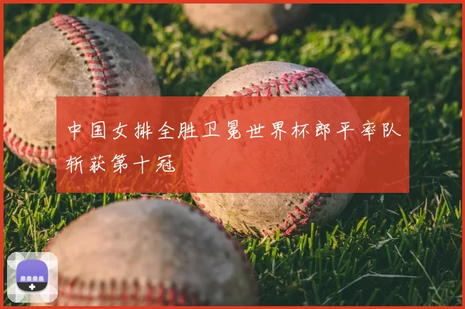 中国女排全胜卫冕世界杯郎平率队斩获第十冠