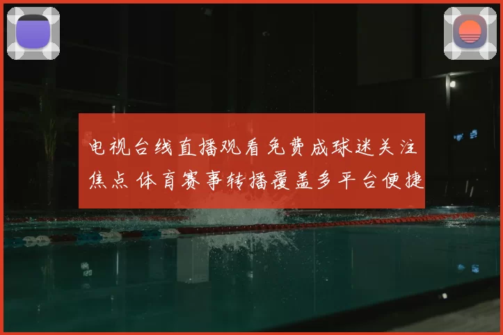电视台线直播观看免费成球迷关注焦点 体育赛事转播覆盖多平台便捷收看