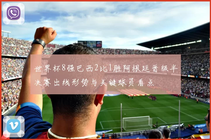 世界杯8强巴西2比1胜阿根廷晋级半决赛出线形势与关键球员看点