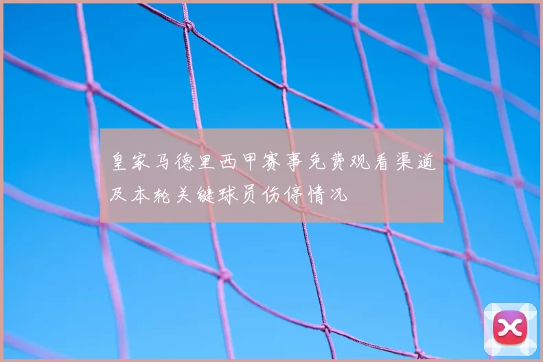 皇家马德里西甲赛事免费观看渠道及本轮关键球员伤停情况