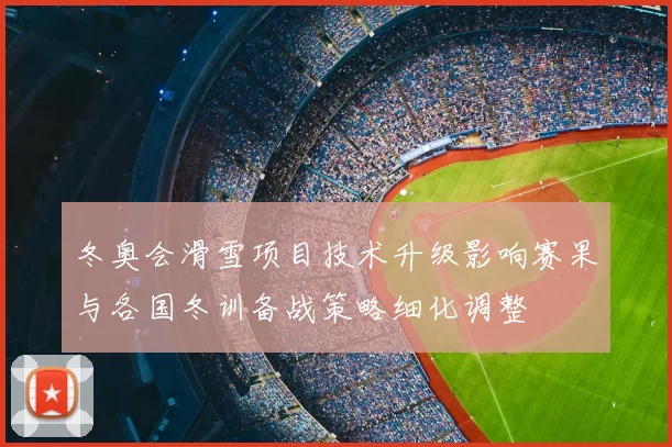 冬奥会滑雪项目技术升级影响赛果与各国冬训备战策略细化调整