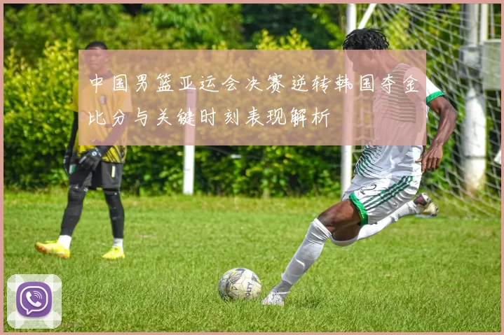 中国男篮亚运会决赛逆转韩国夺金比分与关键时刻表现解析