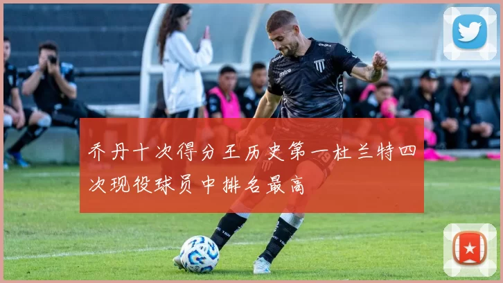 乔丹十次得分王历史第一杜兰特四次现役球员中排名最高