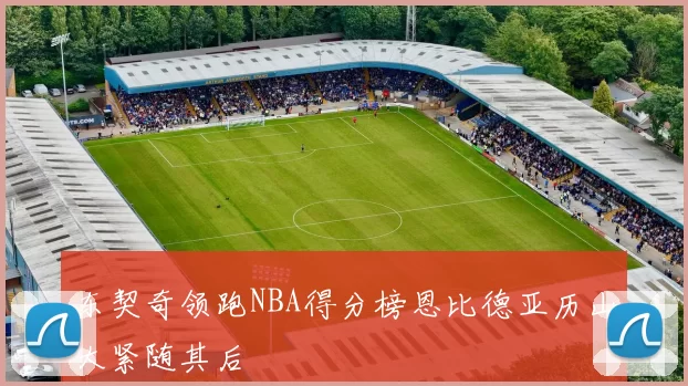 东契奇领跑NBA得分榜恩比德亚历山大紧随其后