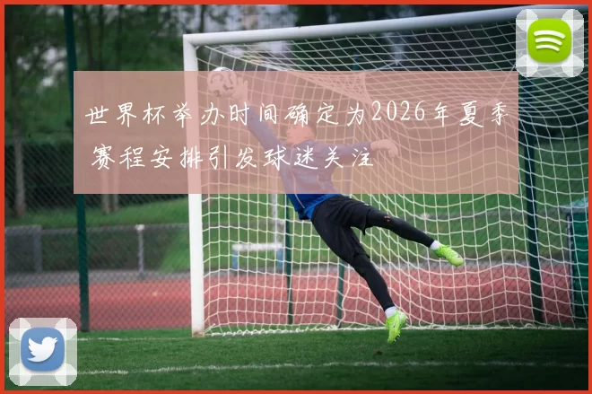 世界杯举办时间确定为2026年夏季 赛程安排引发球迷关注