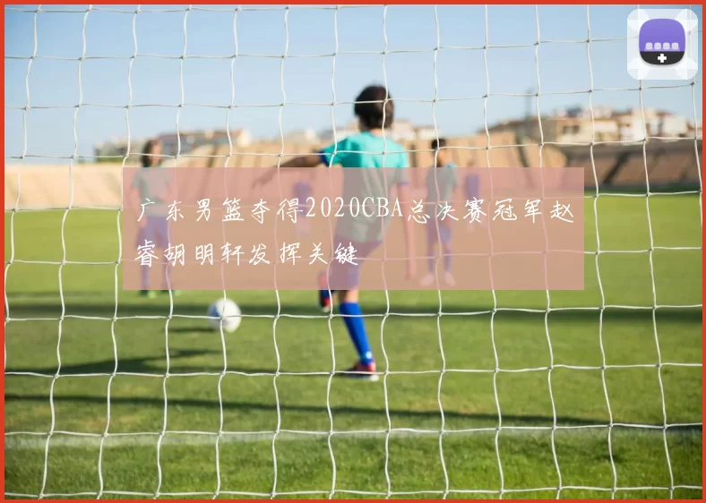 广东男篮夺得2020CBA总决赛冠军赵睿胡明轩发挥关键