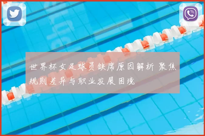 世界杯女足球员缺席原因解析 聚焦规则差异与职业发展困境