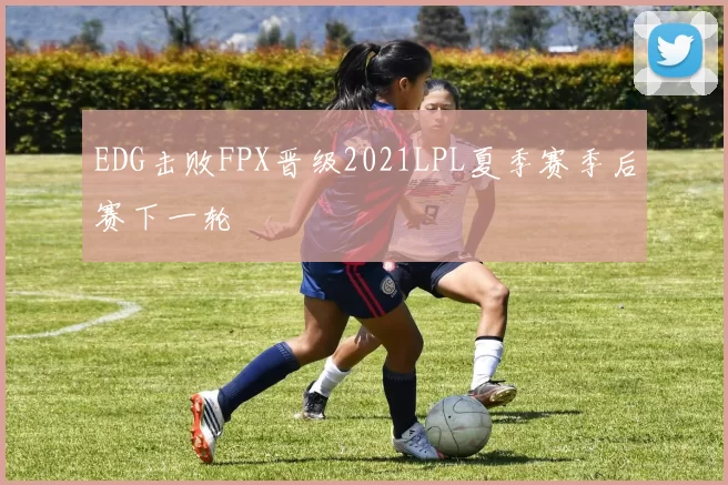 EDG击败FPX晋级2021LPL夏季赛季后赛下一轮