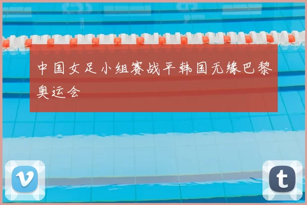 中国女足小组赛战平韩国无缘巴黎奥运会